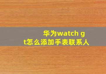 华为watch gt怎么添加手表联系人